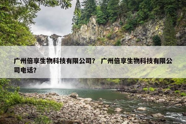 广州倍享生物科技有限公司？ 广州倍享生物科技有限公司电话？