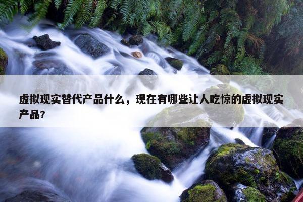 虚拟现实替代产品什么，现在有哪些让人吃惊的虚拟现实产品?