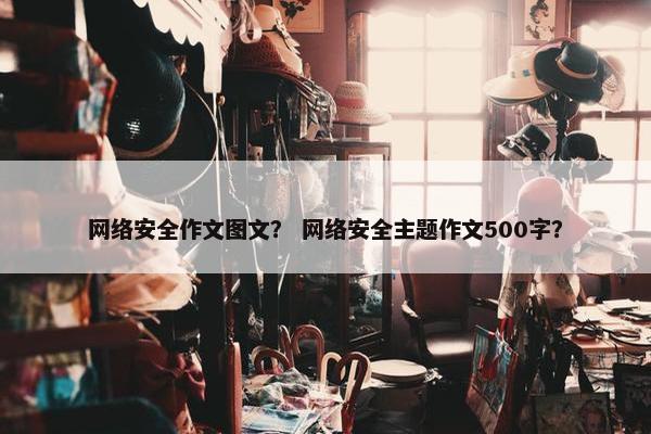 网络安全作文图文？ 网络安全主题作文500字？