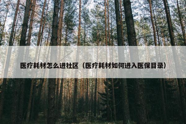 医疗耗材怎么进社区（医疗耗材如何进入医保目录）