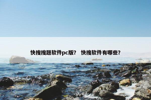 快搜搜题软件pc版？ 快搜软件有哪些？