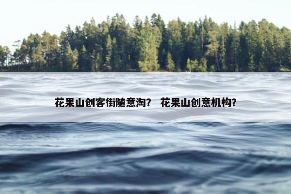 花果山创客街随意淘？ 花果山创意机构？