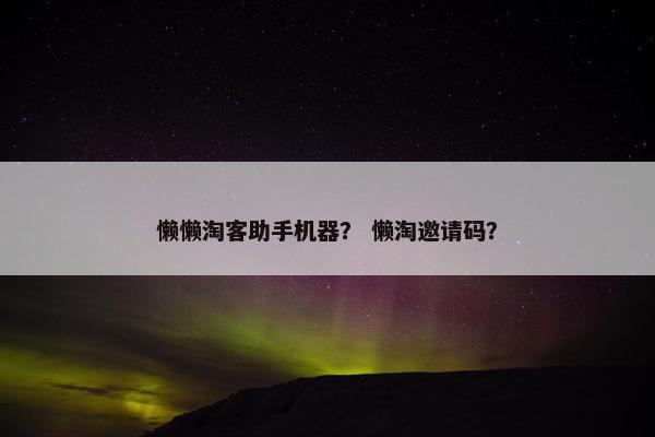 懒懒淘客助手机器？ 懒淘邀请码？