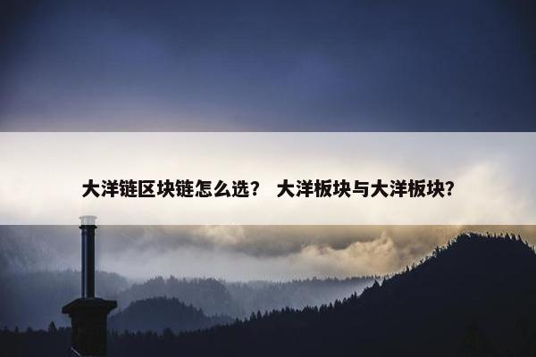 大洋链区块链怎么选？ 大洋板块与大洋板块？
