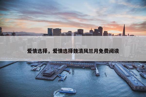 爱情选择，爱情选择魏清风兰月免费阅读