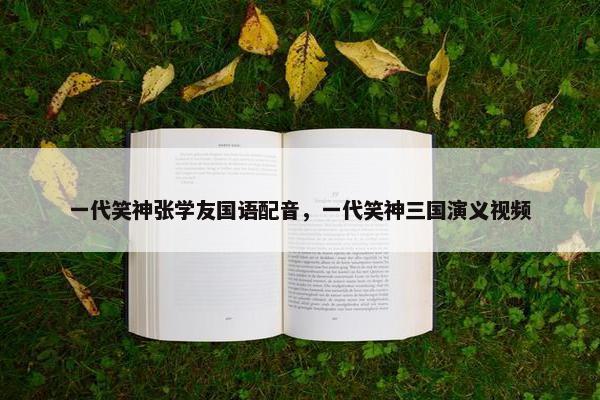 一代笑神张学友国语配音，一代笑神三国演义视频