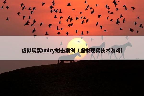 虚拟现实unity射击案例（虚拟现实技术游戏）