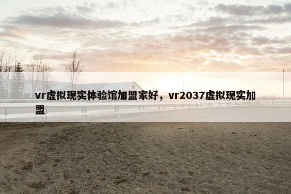 vr虚拟现实体验馆加盟家好，vr2037虚拟现实加盟