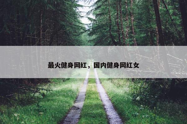 最火健身网红，国内健身网红女