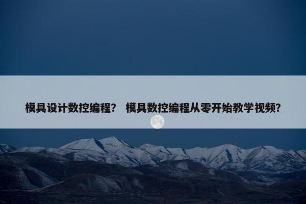 模具设计数控编程？ 模具数控编程从零开始教学视频？