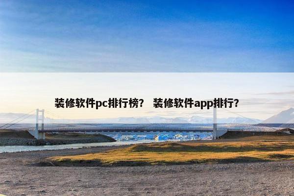 装修软件pc排行榜？ 装修软件app排行？