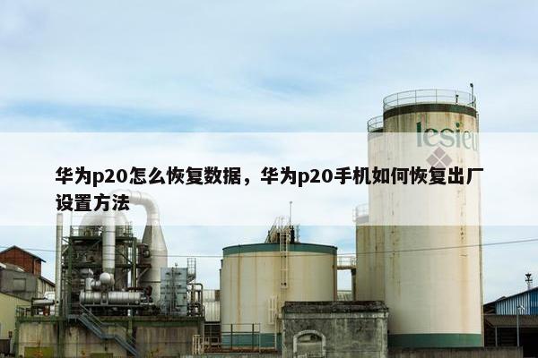 华为p20怎么恢复数据，华为p20手机如何恢复出厂设置方法