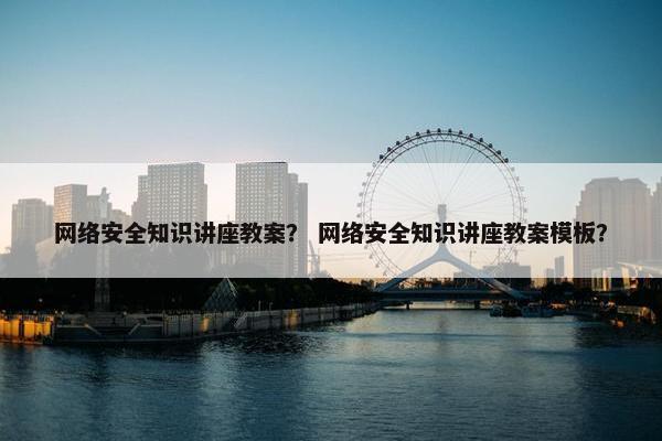 网络安全知识讲座教案？ 网络安全知识讲座教案模板？