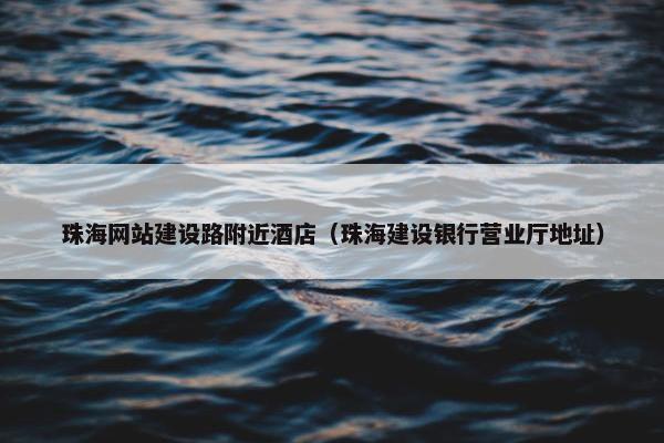 珠海网站建设路附近酒店（珠海建设银行营业厅地址）