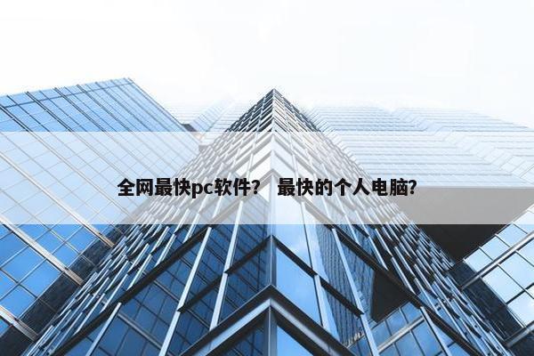 全网最快pc软件？ 最快的个人电脑？