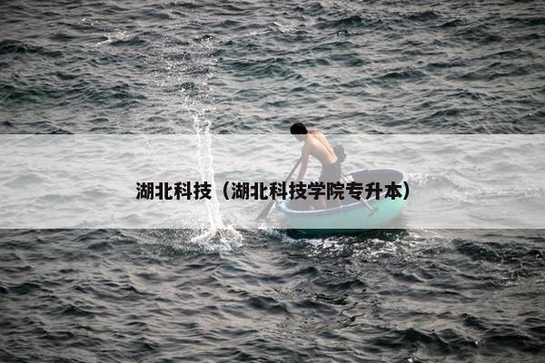 湖北科技（湖北科技学院专升本）