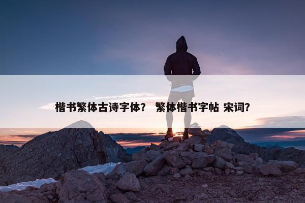 楷书繁体古诗字体？ 繁体楷书字帖 宋词？