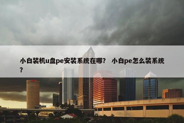 小白装机u盘pe安装系统在哪？ 小白pe怎么装系统？