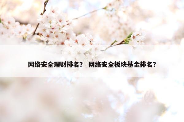 网络安全理财排名？ 网络安全板块基金排名？