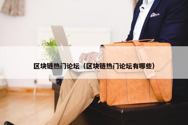 区块链热门论坛（区块链热门论坛有哪些）