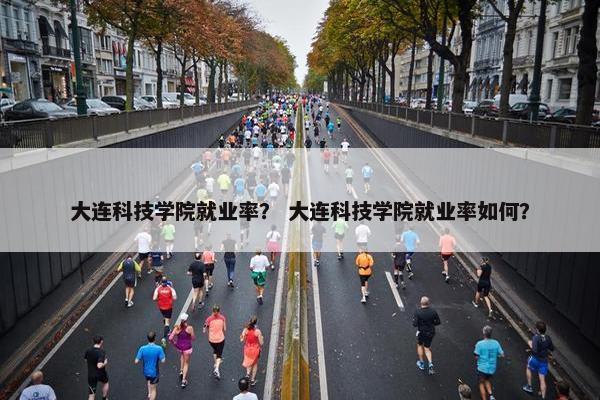 大连科技学院就业率？ 大连科技学院就业率如何？