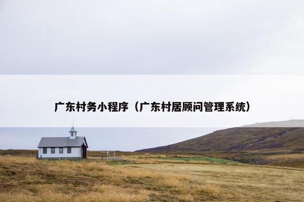 广东村务小程序（广东村居顾问管理系统）