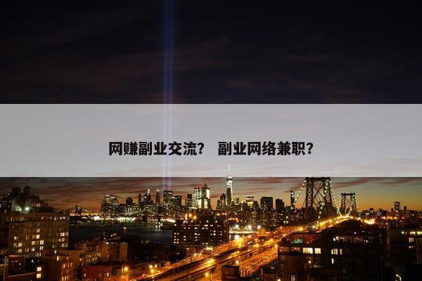 网赚副业交流？ 副业网络兼职？