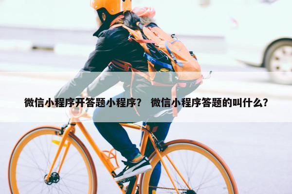 微信小程序开答题小程序？ 微信小程序答题的叫什么？
