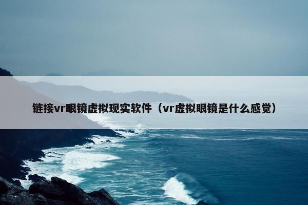 链接vr眼镜虚拟现实软件（vr虚拟眼镜是什么感觉）