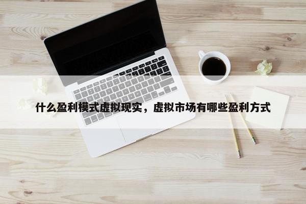 什么盈利模式虚拟现实，虚拟市场有哪些盈利方式