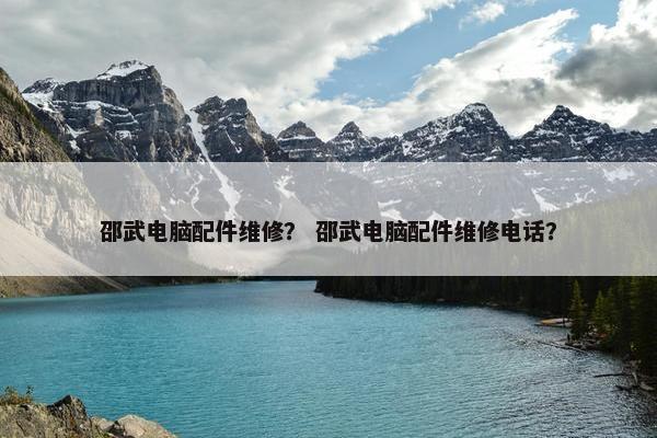 邵武电脑配件维修？ 邵武电脑配件维修电话？