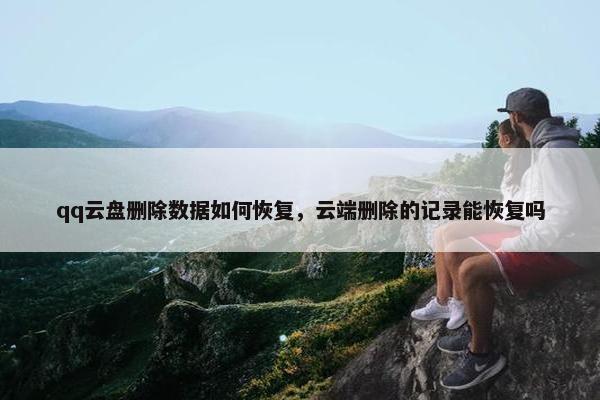 qq云盘删除数据如何恢复，云端删除的记录能恢复吗