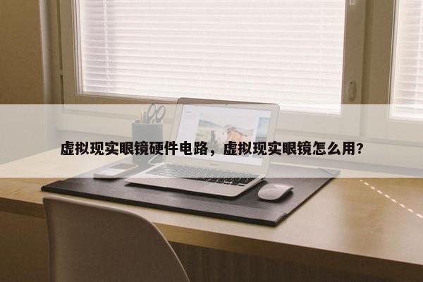 虚拟现实眼镜硬件电路，虚拟现实眼镜怎么用?