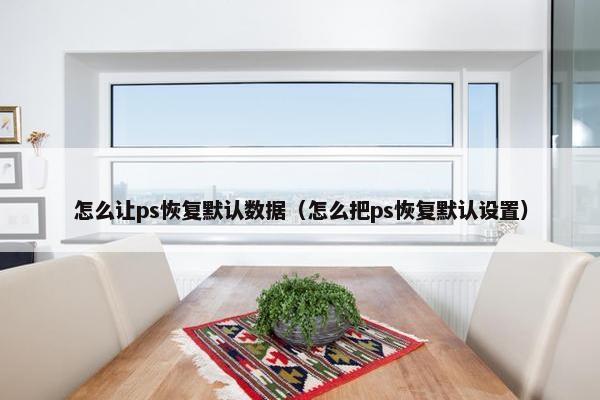 怎么让ps恢复默认数据（怎么把ps恢复默认设置）