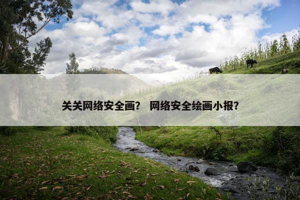 关关网络安全画？ 网络安全绘画小报？