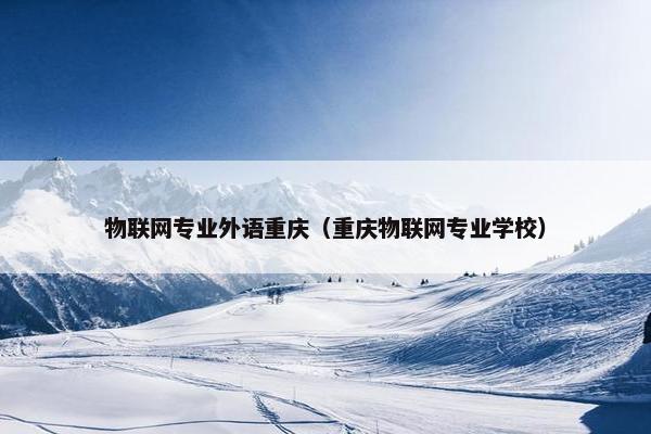 物联网专业外语重庆（重庆物联网专业学校）