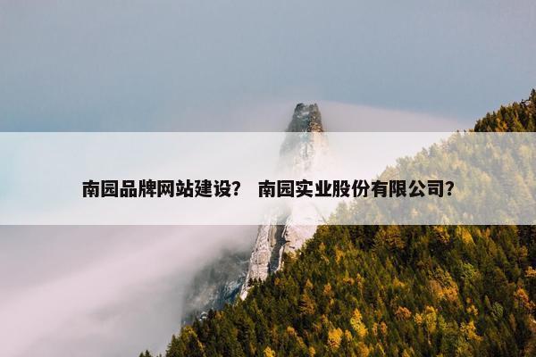 南园品牌网站建设？ 南园实业股份有限公司？