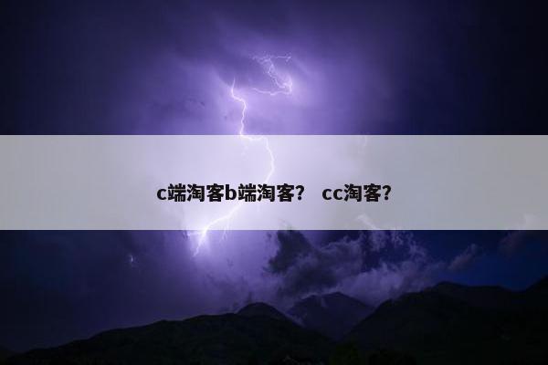 c端淘客b端淘客？ cc淘客？