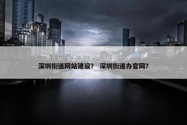 深圳街道网站建设？ 深圳街道办官网？