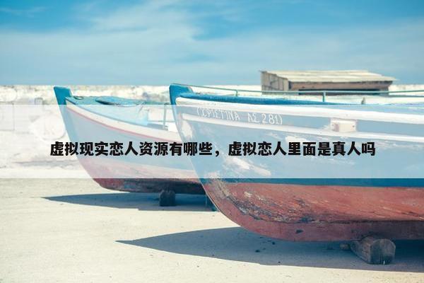 虚拟现实恋人资源有哪些，虚拟恋人里面是真人吗