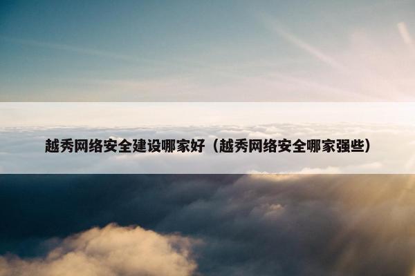 越秀网络安全建设哪家好（越秀网络安全哪家强些）