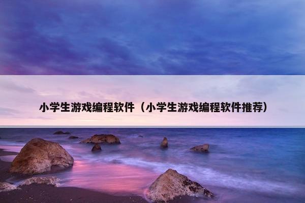 小学生游戏编程软件（小学生游戏编程软件推荐）