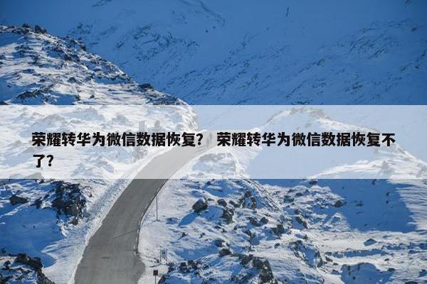 荣耀转华为微信数据恢复？ 荣耀转华为微信数据恢复不了？