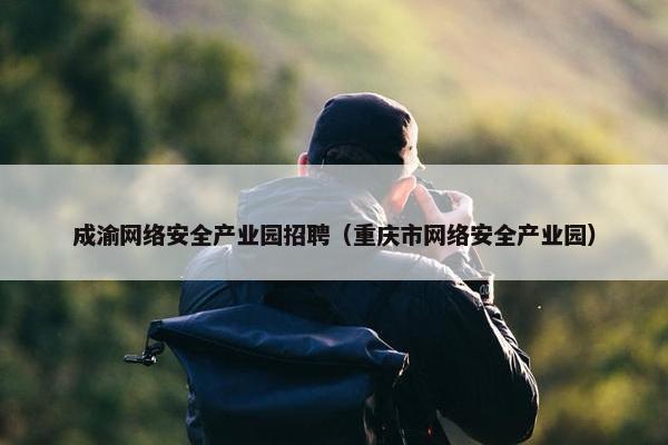 成渝网络安全产业园招聘（重庆市网络安全产业园）