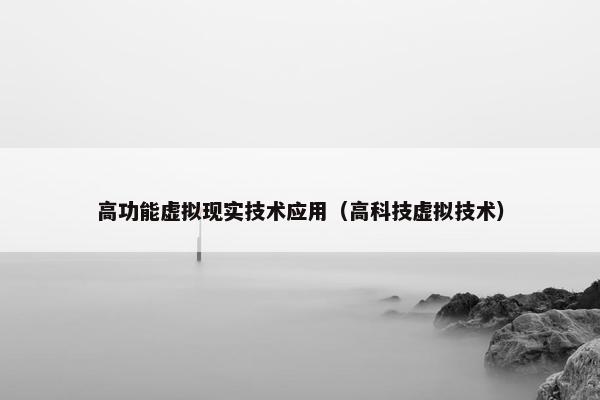 高功能虚拟现实技术应用（高科技虚拟技术）
