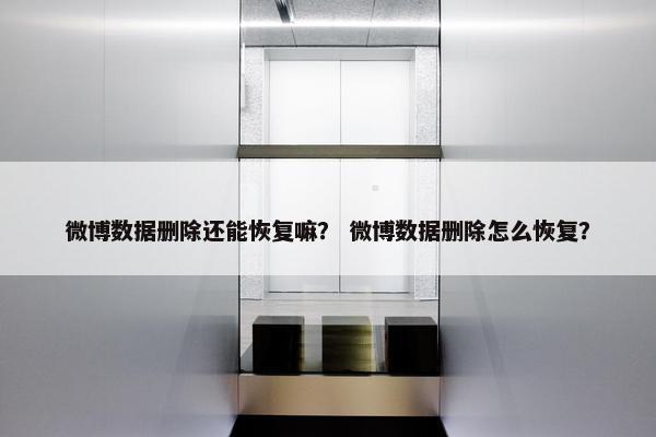 微博数据删除还能恢复嘛？ 微博数据删除怎么恢复？