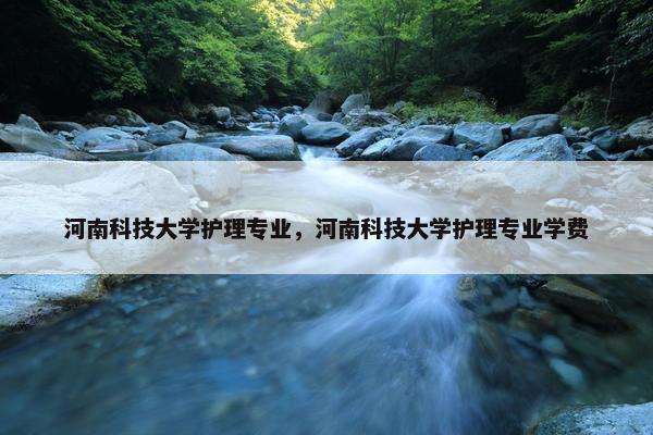 河南科技大学护理专业，河南科技大学护理专业学费