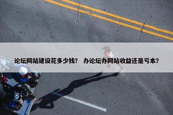 论坛网站建设花多少钱？ 办论坛办网站收益还是亏本？