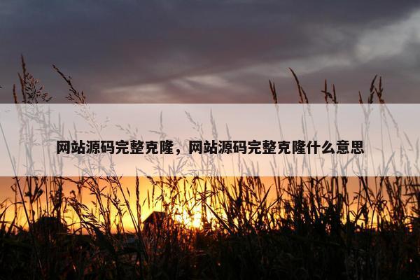 网站源码完整克隆，网站源码完整克隆什么意思