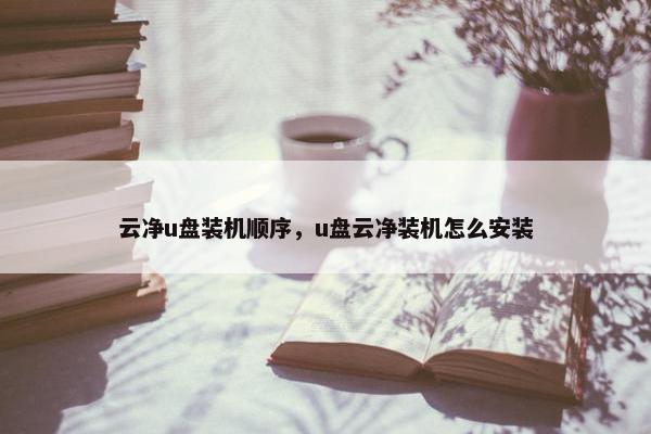 云净u盘装机顺序，u盘云净装机怎么安装